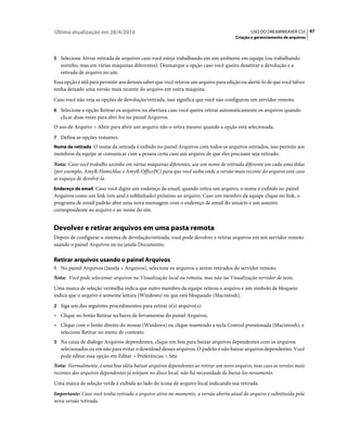 Última atualização em 28/4/2010                                                               USO DO DREAMWEAVER CS5 87
                                                                                      Criação e gerenciamento de arquivos



5 Selecione Ativar retirada de arquivos caso você esteja trabalhando em um ambiente em equipe (ou trabalhando
   sozinho, mas em várias máquinas diferentes). Desmarque a opção caso você queira desativar a devolução e a
   retirada de arquivo no site.
Essa opção é útil para permitir aos demais saber que você retirou um arquivo para edição ou alertá-lo de que você talvez
tenha deixado uma versão mais recente do arquivo em outra máquina.
Caso você não veja as opções de devolução/retirada, isso significa que você não configurou um servidor remoto.
6 Selecione a opção Retirar os arquivos na abertura caso você queira retirar automaticamente os arquivos quando
   clicar duas vezes para abri-los no painel Arquivos.
O uso de Arquivo > Abrir para abrir um arquivo não o retira mesmo quando a opção está selecionada.
7 Defina as opções restantes:
Nome de retirada O nome da retirada é exibido no painel Arquivos com todos os arquivos retirados; isso permite aos
membros da equipe se comunicar com a pessoa certa caso um arquivo de que eles precisam seja retirado.
Nota: Caso você trabalhe sozinho em várias máquinas diferentes, use um nome de retirada diferente em cada uma delas
(por exemplo, AmyR-HomeMac e AmyR-OfficePC) para que você saiba onde a versão mais recente do arquivo está caso
se esqueça de devolvê-la.
Endereço de email Caso você digite um endereço de email, quando retira um arquivo, o nome é exibido no painel
Arquivos como um link (em azul e sublinhado) próximo ao arquivo. Caso um membro da equipe clique no link, o
programa de email padrão abre uma nova mensagem com o endereço de email do usuário e um assunto
correspondente ao arquivo e ao nome do site.


Devolver e retirar arquivos em uma pasta remota
Depois de configurar o sistema de devolução/retirada, você pode devolver e retirar arquivos em um servidor remoto
usando o painel Arquivos ou na janela Documento.

Retirar arquivos usando o painel Arquivos
1 No painel Arquivos (Janela > Arquivos), selecione os arquivos a serem retirados do servidor remoto.
Nota: Você pode selecionar arquivos na Visualização local ou remota, mas não na Visualização servidor de teste.
Uma marca de seleção vermelha indica que outro membro da equipe retirou o arquivo e um símbolo de bloqueio
indica que o arquivo é somente leitura (Windows) ou que está bloqueado (Macintosh).
2 Siga um dos seguintes procedimentos para retirar o(s) arquivo(s):
• Clique no botão Retirar na barra de ferramentas do painel Arquivos.
• Clique com o botão direito do mouse (Windows) ou clique mantendo a tecla Control pressionada (Macintosh), e
  selecione Retirar no menu de contexto.
3 Na caixa de diálogo Arquivos dependentes, clique em Sim para baixar arquivos dependentes com os arquivos
   selecionados ou em não para evitar o download desses arquivos. O padrão é não baixar arquivos dependentes. Você
   pode editar essa opção em Editar > Preferências > Site.
Nota: Normalmente, é uma boa idéia baixar arquivos dependentes ao retirar um novo arquivo, mas caso as versões mais
recentes dos arquivos dependentes já estejam no disco local, não há necessidade de baixá-los novamente.
Uma marca de seleção verde é exibida ao lado do ícone de arquivo local indicando sua retirada.
Importante: Caso você tenha retirado o arquivo ativo no momento, a versão aberta atual do arquivo é substituída pela
nova versão retirada.
 