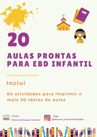 AULAS PRONTAS
PARA EBD INFANTIL
60 atividades para imprimir e
mais 30 Ideias de aulas
20
Inclui
Siga
@Ronnie_MaterialGospel
Visite
MaterialGospel.com.br
 