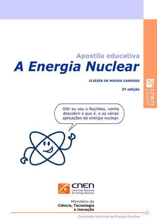 Apostila educativa
A Energia Nuclear
ELIEZER DE MOURA CARDOSO
Olá! eu sou o Nuclídeo, venha
descobrir o que é, e as várias
aplicações da energia nuclear.
3ª edição
Comissão Nacional de Energia Nuclear
02
 