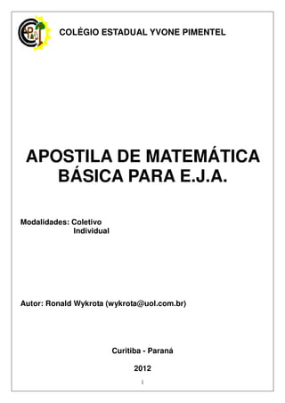 1
COLÉGIO ESTADUAL YVONE PIMENTEL
APOSTILA DE MATEMÁTICA
BÁSICA PARA E.J.A.
Modalidades: Coletivo
Individual
Autor: Ronald Wykrota (wykrota@uol.com.br)
Curitiba - Paraná
2012
 