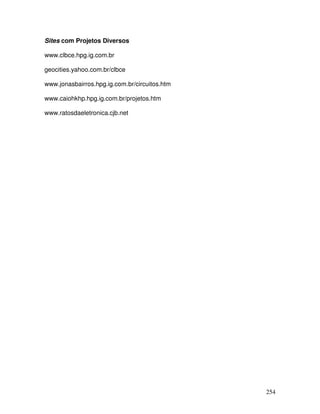 254
Sites com Projetos Diversos
www.clbce.hpg.ig.com.br
geocities.yahoo.com.br/clbce
www.jonasbairros.hpg.ig.com.br/circuitos.htm
www.caiohkhp.hpg.ig.com.br/projetos.htm
www.ratosdaeletronica.cjb.net
 