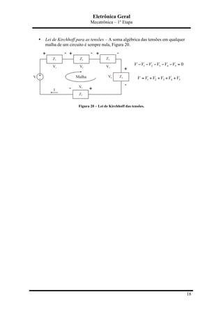 Eletrônica Geral
Mecatrônica – 1º Etapa
18
• Lei de Kirchhoff para as tensões – A soma algébrica das tensões em qualquer
malha de um circuito é sempre nula, Figura 20.
Figura 20 – Lei de Kirchhoff das tensões.
1 2 3 4 5
1 2 3 4 5
0V V V V V V
V V V V V V
− − − − − =
= + + + +
 