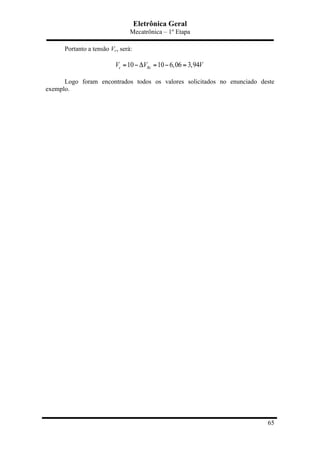 Eletrônica Geral
Mecatrônica – 1º Etapa
65
Portanto a tensão Vc, será:
10 10 6,06 3,94c RcV V V= −Δ = − =
Logo foram encontrados todos os valores solicitados no enunciado deste
exemplo.
 