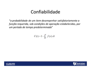 Confiabilidade
“a probabilidade de um item desempenhar satisfatoriamente a
função requerida, sob condições de operação estabelecidas, por
um período de tempo predeterminado”

 