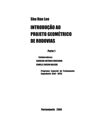 Shu Han Lee
INTRODUÇÃO AO
PROJETO GEOMÉTRICO
DE RODOVIAS
Parte 1
Colaboradoras:
CAROLINE ANTUNES BUCCIANO
CAMILLE GHEDIN HALISKI
Programa Especial de Treinamento
Engenharia Civil – UFSC
Florianópolis 2000
 