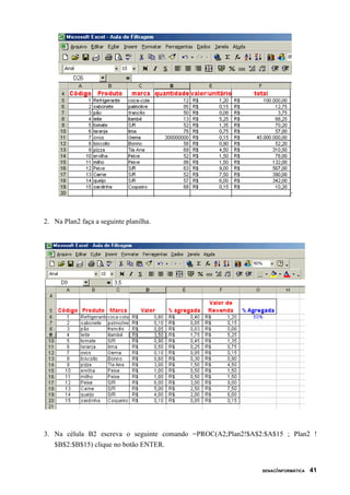 2. Na Plan2 faça a seguinte planilha.




3. Na célula B2 escreva o seguinte comando =PROC(A2;Plan2!$A$2:$A$15 ; Plan2 !
   $B$2:$B$15) clique no botão ENTER.


                                                              SENAC/INFORMÁTICA   41
 