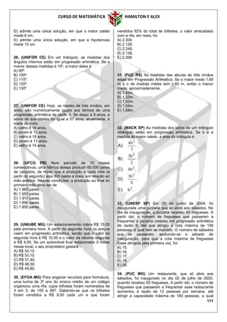 CURSO DE MATEMÁTICA HAMILTON E ALEX
111
D) admite uma única solução, em que o maior cateto
mede 6 cm.
E) admite uma única solução, em que a hipotenusa
mede 10 cm.
26. (UNIFOR CE) Em um triângulo, as medidas dos
ângulos internos estão em progressão aritmética. Se a
menor dessas medidas é 10º, a maior delas é
A) 90º.
B) 100º.
C) 110º.
D) 120º.
E) 130º.
27. (UNIFOR CE) Hoje, as idades de três irmãos, em
anos, são numericamente iguais aos termos de uma
progressão aritmética de razão 3. Se daqui a 5 anos, a
soma de sua idades for igual a 57 anos, atualmente, a
idade do mais
A) velho é 18 anos.
B) jovem é 13 anos.
C) velho é 16 anos.
D) jovem é 11 anos.
E) velho é 14 anos.
28. (UFCG PB) Num período de 10 meses
consecutivos, uma fábrica deseja produzir 60.000 pares
de calçados, de modo que a produção a cada mês (a
partir do segundo) seja 900 pares a mais, em relação ao
mês anterior. Nessas condições, a produção ao final do
primeiro mês deve ser de
A) 1.980 pares.
B) 1.950 pares.
C) 1.910 pares.
D) 1.890 pares.
E) 1.850 pares.
29. (UNIUBE MG) Um estacionamento cobra R$ 15,00
pela primeira hora. A partir da segunda hora os preços
caem em progressão aritmética, sendo que o valor da
segunda hora é R$ 10,00 e o valor da décima segunda
é R$ 4,00. Se um automóvel ficar estacionado 5 horas
nesse local, o seu proprietário gastará
A) R$ 54,10.
B) R$ 53,10.
C) R$ 51,40.
D) R$ 48,50.
E) R$ 45,80.
30. (EFOA MG) Para angariar recursos para formatura,
uma turma de 3º ano do ensino médio de um colégio
organizou uma rifa, cujos bilhetes foram numerados de
3 em 3, de 100 a 997. Sabendo-se que os bilhetes
foram vendidos a R$ 8,00 cada um e que foram
vendidos 92% do total de bilhetes, o valor arrecadado
com a rifa, em reais, foi:
A) 2.304.
B) 2.128.
C) 2.248.
D) 2.136.
E) 2.208.
31. (PUC RS) As medidas das alturas de três irmãos
estão em Progressão Aritmética. Se o maior mede 1,68
m e o de medida média tem 1,60 m, então o menor
mede, aproximadamente,
A) 1,42m.
B) 1,50m.
C) 1,52m.
D) 1,54m.
E) 1,58m.
32. (MACK SP) As medidas dos lados de um triângulo
retângulo estão em progressão aritmética. Se b é a
medida do maior cateto, a área do triângulo é
33. (UNESP SP) Em 05 de junho de 2004, foi
inaugurada uma pizzaria que só abre aos sábados. No
dia da inauguração, a pizzaria recebeu 40 fregueses. A
partir daí, o número de fregueses que passaram a
frequentar a pizzaria cresceu em progressão aritmética
de razão 6, até que atingiu a cota máxima de 136
pessoas, a qual tem se mantido. O número de sábados
que se passaram, excluindo-se o sábado de
inauguração, para que a cota máxima de fregueses
fosse atingida pela primeira vez, foi:
A) 15.
B) 16.
C) 17.
D) 18.
E) 26.
34. (PUC MG) Um restaurante, que só abre aos
sábados, foi inaugurado no dia 02 de julho de 2005,
quando recebeu 60 fregueses. A partir daí, o número de
fregueses que passaram a frequentar esse restaurante
aumentou à razão de 12 pessoas por semana, até
atingir a capacidade máxima de 180 pessoas, a qual
 