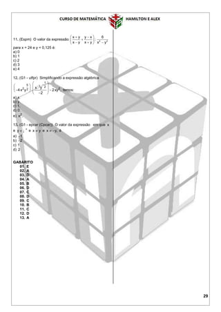 29
11. (Espm) O valor da expressão 2 2
x y y x 6
:
x y x y x y
  
 
   
para x = 24 e y = 0,125 é:
a) 0
b) 1
c) 2
d) 3
e) 4
12. (G1 - utfpr) Simplificando a expressão algébrica
1
5 1 2
2 22 x y
4x y 2xy ,
2


 
        
  
temos:
a) x.
b) y.
c) 1.
d) 0.
e) 2
x .
13. (G1 - epcar (Cpcar)) O valor da expressão em que x
e y 
 ¡ e x y e x y,  é
a) 1
b) 2
c) 1
d) 2
GABARITO
01. E
02. A
03. D
04. A
05. B
06. D
07. C
08. D
09. C
10. B
11. C
12. D
13. A
 