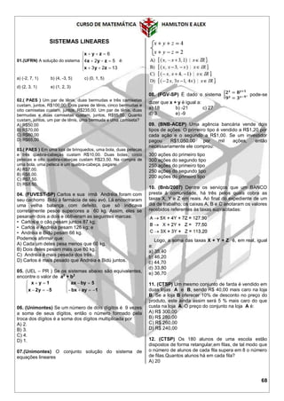 68
SISTEMAS LINEARES
01.(UFRN) A solução do sistema








1323
524
6
zyx
zyx
zyx
é:
a) (-2, 7, 1) b) (4, -3, 5) c) (0, 1, 5)
d) (2, 3, 1) e) (1, 2, 3)
02.( PAES ) Um par de tênis, duas bermudas e três camisetas
custam, juntos, R$100,00. Dois pares de tênis, cinco bermudas e
oito camisetas custam, juntos, R$235,00. Um par de tênis, duas
bermudas e duas camisetas custam, juntos, R$95,00. Quanto
custam, juntos, um par de tênis, uma bermuda e uma camiseta?
A) R$50,00
B) R$70,00
C) R$60,00
D) R$65,00
03.( PAES ) Em uma loja de brinquedos, uma bola, duas petecas
e três quebra-cabeças custam R$10,00. Duas bolas, cinco
petecas e oito quebra-cabeças custam R$23,50. Na compra de
uma bola, uma peteca e um quebra-cabeça, pagarei
A) R$7,00.
B) R$6,00.
C) R$7,50.
D) R$8,50.
04. (FUVEST-SP) Carlos e sua irmã Andréia foram com
seu cachorro Bidú à farmácia de seu avó. Lá encontraram
uma velha balança com defeito, que só indicava
corretamente pesos superiores a 60 kg. Assim, eles se
pesaram dois a dois e obtiveram as seguintes marcas:
• Carlos e o cão pesam juntos 87 kg;
• Carlos e Andréia pesam 126 kg; e
• Andréia e Bidú pesam 66 kg.
Podemos afirmar que:
A) Cada um deles pesa menos que 60 kg.
B) Dois deles pesam mais que 60 kg.
C) Andréia é mais pesada dos três.
D) Carlos é mais pesado que Andréia e Bidú juntos.
05. (UEL – PR ) Se os sistemas abaixo são equivalentes,
encontre o valor de a2
+ b2





5y2x
1yx





1aybx
5byax
06. (Unimontes) Se um número de dois dígitos é 9 vezes
a soma de seus dígitos, então o número formado pela
troca dos dígitos é a soma dos dígitos multiplicada por
A) 2.
B) 3.
C) 4.
D) 1.
07.(Unimontes) O conjunto solução do sistema de
equações lineares
08. (FGV-SP) É dado o sistema { 𝟐 𝒙
= 𝟖 𝒚+𝟏
𝟗 𝒚
= 𝟑 𝒙−𝟗
, pode-se
dizer que x + y é igual a:
a) 18 b) -21 c) 27
d) 3 e) -9
09. (BNB-ACEP) Uma agência bancária vende dois
tipos de ações. O primeiro tipo é vendido a R$1,20 por
cada ação e o segundo a R$1,00. Se um investidor
pagou R$1.050,00 por mil ações, então
necessariamente ele comprou:
300 ações do primeiro tipo
300 ações do segundo tipo
250 ações do primeiro tipo
250 ações do segundo tipo
200 ações do primeiro tipo
10. (Bnb/2007) Dentre os serviços que um BANCO
presta à comunidade, há três pelos quais cobra as
taxas X, Y e Z em reais. Ao final do expediente de um
dia de trabalho, os caixas A, B e C anotaram os valores
recebidos referentes às taxas supracitadas:
Logo, a soma das taxas X + Y + Z é, em real, igual
a:
a) 35,40
b) 46,20
c) 44,70
d) 33,80
e) 36,70
11. (CTSP) Um mesmo conjunto de farda é vendido em
duas lojas A e B, sendo R$ 40,00 mais caro na loja
B. Se a loja B oferecer 10% de desconto no preço do
produto, este ainda assim será 5 % mais caro do que
custa na loja A. O preço do conjunto na loja A é:
A) R$ 300,00
B) R$ 280,00
C) R$ 260,00
D) R$ 240,00
12. (CTSP) Os 180 alunos de uma escola estão
dispostos de forma retangular,em filas, de tal modo que
o número de alunos de cada fila supera em 8 o número
de filas.Quantos alunos há em cada fila?
A) 20
 
