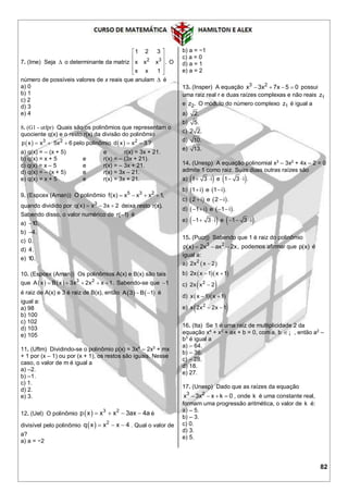 82
7. (Ime) Seja  o determinante da matriz 2 3
1 2 3
x x x .
x x 1
 
 
 
 
 
O
número de possíveis valores de x reais que anulam  é
a) 0
b) 1
c) 2
d) 3
e) 4
8. (G1 - utfpr) Quais são os polinômios que representam o
quociente q(x) e o resto r(x) da divisão do polinômio
  3 2
p x x 5x 6   pelo polinômio   2
d x x – 3 ?
a) q(x) = – (x + 5) e r(x) = 3x + 21.
b) q(x) = x + 5 e r(x) = – (3x + 21).
c) q(x) = x – 5 e r(x) = – 3x + 21.
d) q(x) = – (x + 5) e r(x) = 3x – 21.
e) q(x) = x + 5 e r(x) = 3x + 21.
9. (Espcex (Aman)) O polinômio 5 3 2
f(x) x x x 1,   
quando dividido por 3
q(x) x 3x 2   deixa resto r(x).
Sabendo disso, o valor numérico de r( 1) é
a) 10.
b) 4.
c) 0.
d) 4.
e) 10.
10. (Espcex (Aman)) Os polinômios A(x) e B(x) são tais
que        3 2
A x B x 3x 2x x 1. Sabendo-se que 1
é raiz de A(x) e 3 é raiz de B(x), então     A 3 B 1 é
igual a:
a) 98
b) 100
c) 102
d) 103
e) 105
11. (Uftm) Dividindo-se o polinômio p(x) = 3x4
– 2x3
+ mx
+ 1 por (x – 1) ou por (x + 1), os restos são iguais. Nesse
caso, o valor de m é igual a
a) –2.
b) –1.
c) 1.
d) 2.
e) 3.
12. (Uel) O polinômio   3 2
p x x x 3ax 4a    é
divisível pelo polinômio   2
q x x x 4   . Qual o valor de
a?
a) a = −2
b) a = −1
c) a = 0
d) a = 1
e) a = 2
13. (Insper) A equação 3 2
x 3x 7x 5 0    possui
uma raiz real r e duas raízes complexas e não reais 1z
e 2z . O módulo do número complexo 1z é igual a
a) 2.
b) 5.
c) 2 2.
d) 10.
e) 13.
14. (Unesp) A equação polinomial x3
– 3x2
+ 4x – 2 = 0
admite 1 como raiz. Suas duas outras raízes são
a)    1 3 i e 1 3 i .   
b)    1 i e 1 i . 
c)    2 i e 2 i . 
d)    1 i e 1 i .   
e)    1 3 i e 1 3 i .     
15. (Pucrj) Sabendo que 1 é raiz do polinômio
3 2
p(x) 2x ax 2x,   podemos afirmar que p(x) é
igual a:
a)  2
2x x 2
b)   2x x 1 x 1 
c)  2
2x x 2
d)   x x 1 x 1 
e)  2
x 2x 2x 1 
16. (Ita) Se 1 é uma raiz de multiplicidade 2 da
equação x4
+ x2
+ ax + b = 0, com a, b ¡ , então a2
–
b3
é igual a
a) – 64.
b) – 36.
c) – 28.
d) 18.
e) 27.
17. (Unesp) Dado que as raízes da equação
3 2
x 3x x k 0    , onde k é uma constante real,
formam uma progressão aritmética, o valor de k é:
a) – 5.
b) – 3.
c) 0.
d) 3.
e) 5.
 
