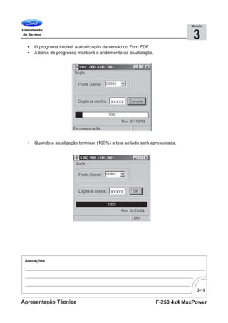 3-15
F-250 4x4 MaxPowerApresentação Técnica
3
Módulo
• O programa iniciará a atualização da versão do Ford EDF.
• A barra de progresso mostrará o andamento da atualização.
• Quando a atualização terminar (100%) a tela ao lado será apresentada.
 