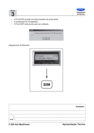 F-250 4x4 MaxPower
3-16
Apresentação Técnica
3
Módulo
• O Ford EDF já pode ser desconectado da porta serial.
• A atualização foi completada.
• O Ford EDF está pronto para ser utilizado.
Apagamento da Memória
 