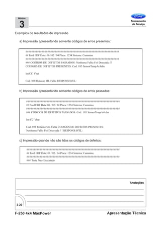 F-250 4x4 MaxPower
3-20
Apresentação Técnica
3
Módulo
Exemplos de resultados de impressão
a) Impressão apresentando somente códigos de erros presentes:
b) Impressão apresentando somente códigos de erros passados:
c) Impressão quando não são lidos os códigos de defeitos:
 