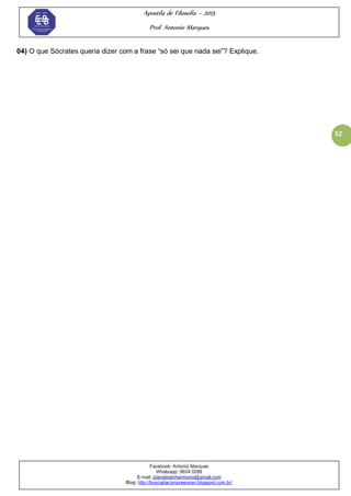 Apostila de Filosofia – 2015
Prof. Antonio Marques
Facebook: Antonio Marques
Whatsapp: 9634.0288
E-mail: planedoenharmonio@gmail.com
Blog: http://buscadacompreensao.blogspot.com.br/
52
04) O que Sócrates queria dizer com a frase ―só sei que nada sei‖? Explique.
 