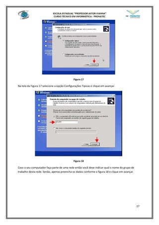 Figura 17
Na tela da Figura 17 selecione a opção Configurações Típicas e clique em avançar.
Figura 18
Caso o seu computador faça parte de uma rede então você deve indicar qual o nome do grupo de
trabalho desta rede. Senão, apenas preencha os dados conforme a figura 18 e clique em avançar.
17
 