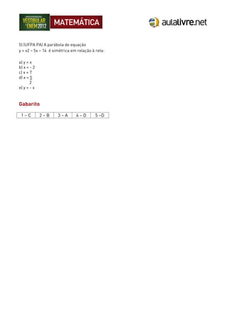 5) (UFPA PA) A parábola de equação
y = x2 – 5x – 14 é simétrica em relação à reta:
a) y = x
b) x = - 2
c) x = 7
d) x = 5
2
e) y = - x
Gabarito
1 – C 2 – B 3 – A 4 – D 5 –D
 