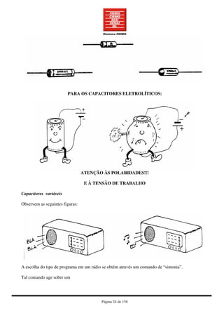 Página 24 de 158
PARA OS CAPACITORES ELETROLÍTICOS:
ATENÇÃO ÀS POLARIDADES!!!
E À TENSÃO DE TRABALHO
Capacitores variáveis
Observem as seguintes figuras:
A escolha do tipo de programa em um rádio se obtém através um comando de “sintonia”.
Tal comando age sobre um
 