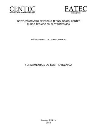 1
INSTITUTO CENTRO DE ENSINO TECNOLÓGICO- CENTEC
CURSO TÉCNICO EM ELETROTÉCNICA
FLÁVIO MURILO DE CARVALHO LEAL
FUNDAMENTOS DE ELETROTÉCNICA
Juazeiro do Norte
2013
 