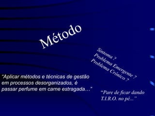 “Aplicar métodos e técnicas de gestão
em processos desorganizados, é
passar perfume em carne estragada…”
“Pare de ficar dando
T.I.R.O. no pé...”
 
