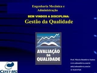 BEM VINDOS A DISCIPLINA:
Gestão da Qualidade
Engenharia Mecânica e
Administração
Prof. Márcio Bambirra Santos
www.mbambirra.com.br
mb@mbambirra.com.br
31 9129-9749
 