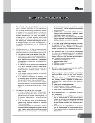 1
 Para efeitos da LRF, a despesa total com pessoal en-
globa o somatório dos gastos do ente da Federação
com os ativos, os inativos e os pensionistas, relativos
a mandatos eletivos, cargos, funções ou empregos, ci-
vis, militares e de membros de poder, com quaisquer
espécies remuneratórias, tais como vencimentos e
aposentadoria, reformas e pensões, inclusive adicio-
de qualquer natureza, bem como encargos sociais e
previdência.
 A Lei Complementar n. 101 (Lei de Responsabilidade
Fiscal), aprovada em maio de 2000, é uma importante
ferramenta gerencial a serviço da administração públi-
 a LRF determina que receitas, despesas e disponi-
-
-
dência Social.

-
tas Fiscais, para três anos, contendo metas para
 a LRF resgatou o orçamento público como peça de
planejamento e controle.
 a LRF determina o corte linear de despesas, caso
-
 cria um sistema de controle institucional múltiplo,
que permite que todos os poderes estejam sujeitos
-
zação.

 os instrumentos preconizados pela LRF para o pla-
nejamento do gasto público são os mesmos adota-
dos na Constituição Federal: Plano Plurianual, Lei
Anual.
 -
 -
(LDO), mas ainda demonstrar que a renúncia dela
decorrente foi considerada ao se estimar a receita
previstas na LDO.
 -
-


-
nistério Público da União, sempre que as despesas de

101/00 (Lei de Responsabilidade Fiscal), a repartição
-
-





-
das___________________, em valores correntes e
constantes, relativas a___________________, resulta-
-


 receitas e despesas / programas governamentais.
 metas anuais / receitas e despesas.
 -
 demonstrativo de compatibilidade do orçamento
-
vida).
 demonstrativo de compatibilidade do orçamento
 