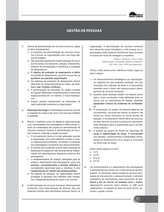 1
 Acerca de administração de recursos humanos, julgue
os itens subsequentes.
 O propósito da administração de recursos huma-
nos é prover as organizações com uma força efe-
tiva de trabalho.
 São assuntos pertinentes à administração de recur-
sos humanos: recrutamento, seleção, treinamento,
políticas de remuneração e benefícios e avaliação
de desempenho.

um padrão de desempenho, punindo os que não se
 Os sistemas de avaliação de desempenho devem
relacionar-se necessariamente ao cargo, ser práti-
 A padronização de descrição de cargos consiste
em ajustar diferentes comportamentos e estruturas
organizacionais em no máximo 3 níveis hierárqui-
cos.
 Cargos amplos caracterizam as atribuições de
cada subfunção existente na organização.
 Descrição do Cargo é a declaração escrita do que faz
o ocupante do cargo e de como e por que seu trabalho
é realizado.
 Buscar o equilíbrio entre os objetivos organizacionais
e as necessidades dos empregados e obter baixos ín-
dices de rotatividade são papéis da administração de
recursos humanos. Quanto à administração de recur-
sos humanos, assinale a opção incorreta.
 O recrutamento interno é o mais adequado quando
a organização tem como objetivos manter a cultu-
ra organizacional existente, aumentar a motivação
dos empregados e incentivar seu desenvolvimento.
 O método dos incidentes críticos para avaliação do
desempenho baseia-se nas características relacio-
nadas aos desempenhos altamente positivos dos
empregados.
 O estabelecimento de critérios relevantes para se
avaliar o desempenho dos empregados, como, por
considerados essenciais para a empresa, é uma
 Na seleção de pessoas, as organizações devem
privilegiar a utilização dos métodos mais comple-
xos, independentemente do cargo a ser provido
 A administração de recursos humanos, historicamente
conhecida como administração de pessoal, lida com
sistemas formais para administrar pessoas dentro da

organização. A administração de recursos humanos
tem assumido papel estratégico e vital porque as or-
ganizações estão tentando transformar seus recursos
humanos em fonte de vantagem competitiva.
Thomas S. Bateman. e Scott A. Snell.
Administração: construindo vantagem competitiva.
São Paulo: Atlas, 1998 (com adaptações).
Tendo o texto acima como referência inicial, julgue os
itens a seguir.
I – Os direcionamentos estratégicos da organização,
os negócios em que pretende participar, em que
mercados tem intenção de atuar e o crescimento
esperado para o futuro são insumos para o plane-
jamento de recursos humanos.
II – Quando várias pessoas avaliam um mesmo candi-
dato e tiram conclusões muito diferentes entre si,
diz-se que os instrumentos de seleção utilizados
-
de.
III – A composição do quadro de pessoal depende do
recrutamento, que pode ser interno ou externo. Na
busca por novos mercados ou novas formas de
atuação, o recrutamento interno deve ser prioriza-
do pela área de recursos humanos por apresentar
mais vantagens para a organização que o recruta-
mento externo.
IV – A análise de cargos se divide em descrição de
dos talentos, conhecimentos e habilidades neces-
sárias ao desempenho dos cargos é chamada
de descrição de cargo.
Estão certos apenas os itens
 I e II.
 I e III.
 III e IV.
 II e IV.
 Os conhecimentos e o desempenho dos empregados
e administradores devem ser continuamente aperfei-
çoados. A satisfação dessa exigência envolve ativi-
dades de treinamento e desenvolvimento e também
avaliações de desempenho para propósitos de fee-
desempenho possível. Idem, ibidem, p. 286 (com
adaptações). A respeito do tema do texto acima, as-
sinale a opção correta.
 