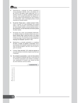 2
 Suprimindo-se o emprego de termos característi-
cos da linguagem informal, como o da palavra “coi-
primeiro período do segundo parágrafo poderia ser
reescrito, com correção gramatical, da seguinte for-
ma: Essa prática social apresenta-se mais complexa
na modernidade, onde a autoridade jurídica e moral
submete-se à opinião pública.

como o conector “ou” está empregado com sentido
aditivo, e não, de exclusão, a forma verbal do predica-
do “seria simples” poderia, conforme faculta a prescri-
do plural: seriam.
 De acordo com o texto, nas sociedades tradicionais,
os cidadãos sentem-se aliviados sempre que um so-
porque se livram das ameaças de quem desrespeita
a moral que rege o convívio social, como evidencia o
 Mantendo-se a correção gramatical e a coerência
que expressa uma hipótese, poderia ser escrita como
caso se execute alguém, mas não, como se caso al-
guém se execute.

que está expresso na primeira oração do período que
o antecede.

que a punição de infratores das leis é uma forma de
os indivíduos expurgarem seus desejos inconfessá-
veis, ressalvando, no entanto, que, quando se trata
de crime hediondo, tal não se aplica.
       
 E
 E
 C
 C
 E
 E
 E
 C
 C
 E
 