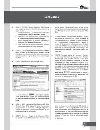 1
 (CESPE/ TRE-GO/ Técnico Judiciário/ 2009) Ainda
com relação a conceitos de informática, assinale a
opção correta.
 Sistema operacional é um aplicativo que tem como
 Um software livre pode ser usado, copiado, estuda-
 -
 Pasta é um tipo de disco que armazena informa-
ções de documentos de forma ordenada.
 (CESPE/ TJ-ES/ Técnico de Informática/ 2011) A exe-
prática que permite eliminar os arquivos desnecessá-
em disco.
 (CESPE/ MPU/ Analista /

Ao se clicar a opção
 (
controle de alterações e, ainda, criar restrições de for-
matação e edição do documento.

tem-se acesso à ferramenta Traduzir, a qual permite
traduzir determinado conteúdo selecionado para qual-
2010.
 (CESPE/ Câmara dos Deputados/ Analista / Técnico
em Material e Patrimônio/ 2012)
criar trilhas sonoras em eslaides, o PowerPoint permi-
te a inclusão de áudio em apresentações e, a partir da
versão 2010, podem ser utilizados arquivos de áudio
no formato MP3. Porém, essas trilhas sonoras, quando
parte dela.
 -
te Comercial/ 2011)
-
de webmail, por meio do Internet Explorer 8 (IE8).
capturada quando o ponteiro do mouse se encontrava
, correspondente ao acesso a
ocorrendo na sessão de uso do IE8.

armazenamento do IE8 acerca de informações refe-
-
do menu
 Favoridos

 