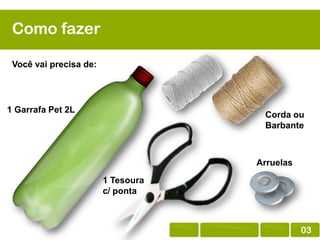 Como fazer
Você vai precisa de:

1 Garrafa Pet 2L

Corda ou
Barbante

Arruelas
1 Tesoura
c/ ponta

03

 