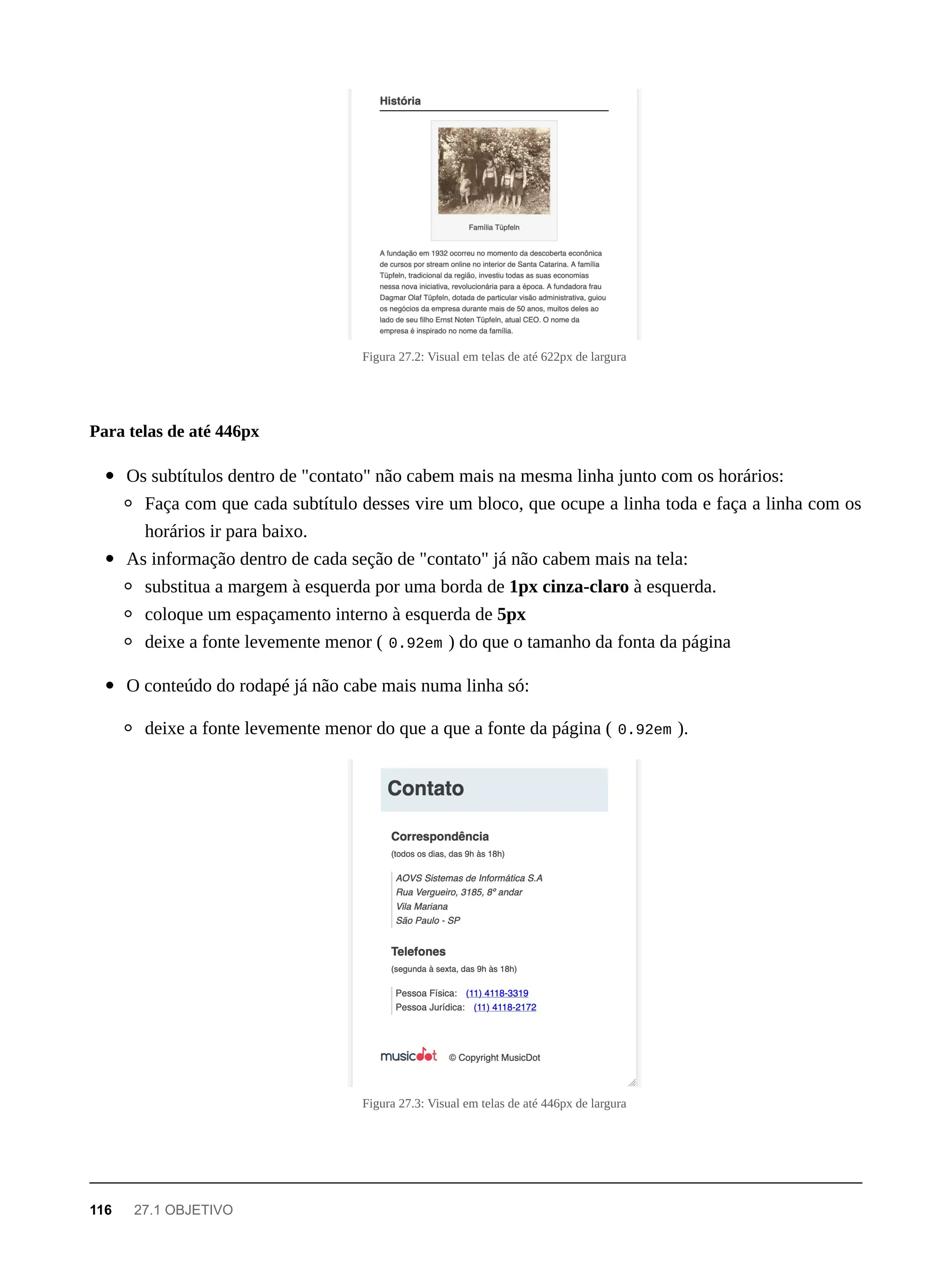 Figura 27.2: Visual em telas de até 622px de largura
Os subtítulos dentro de "contato" não cabem mais na mesma linha junto com os horários:
Faça com que cada subtítulo desses vire um bloco, que ocupe a linha toda e faça a linha com os
horários ir para baixo.
As informação dentro de cada seção de "contato" já não cabem mais na tela:
substitua a margem à esquerda por uma borda de 1px cinza-claro à esquerda.
coloque um espaçamento interno à esquerda de 5px
deixe a fonte levemente menor ( 0.92em ) do que o tamanho da fonta da página
O conteúdo do rodapé já não cabe mais numa linha só:
deixe a fonte levemente menor do que a que a fonte da página ( 0.92em ).
Figura 27.3: Visual em telas de até 446px de largura
Para telas de até 446px
116 27.1 OBJETIVO
 