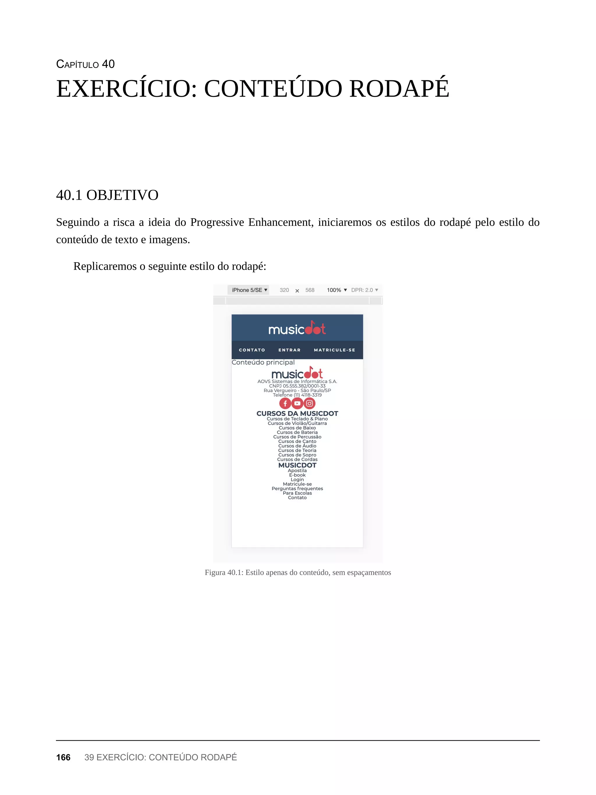 CAPÍTULO 40
Seguindo a risca a ideia do Progressive Enhancement, iniciaremos os estilos do rodapé pelo estilo do
conteúdo de texto e imagens.
Replicaremos o seguinte estilo do rodapé:
Figura 40.1: Estilo apenas do conteúdo, sem espaçamentos
EXERCÍCIO: CONTEÚDO RODAPÉ
40.1 OBJETIVO
166 39 EXERCÍCIO: CONTEÚDO RODAPÉ
 