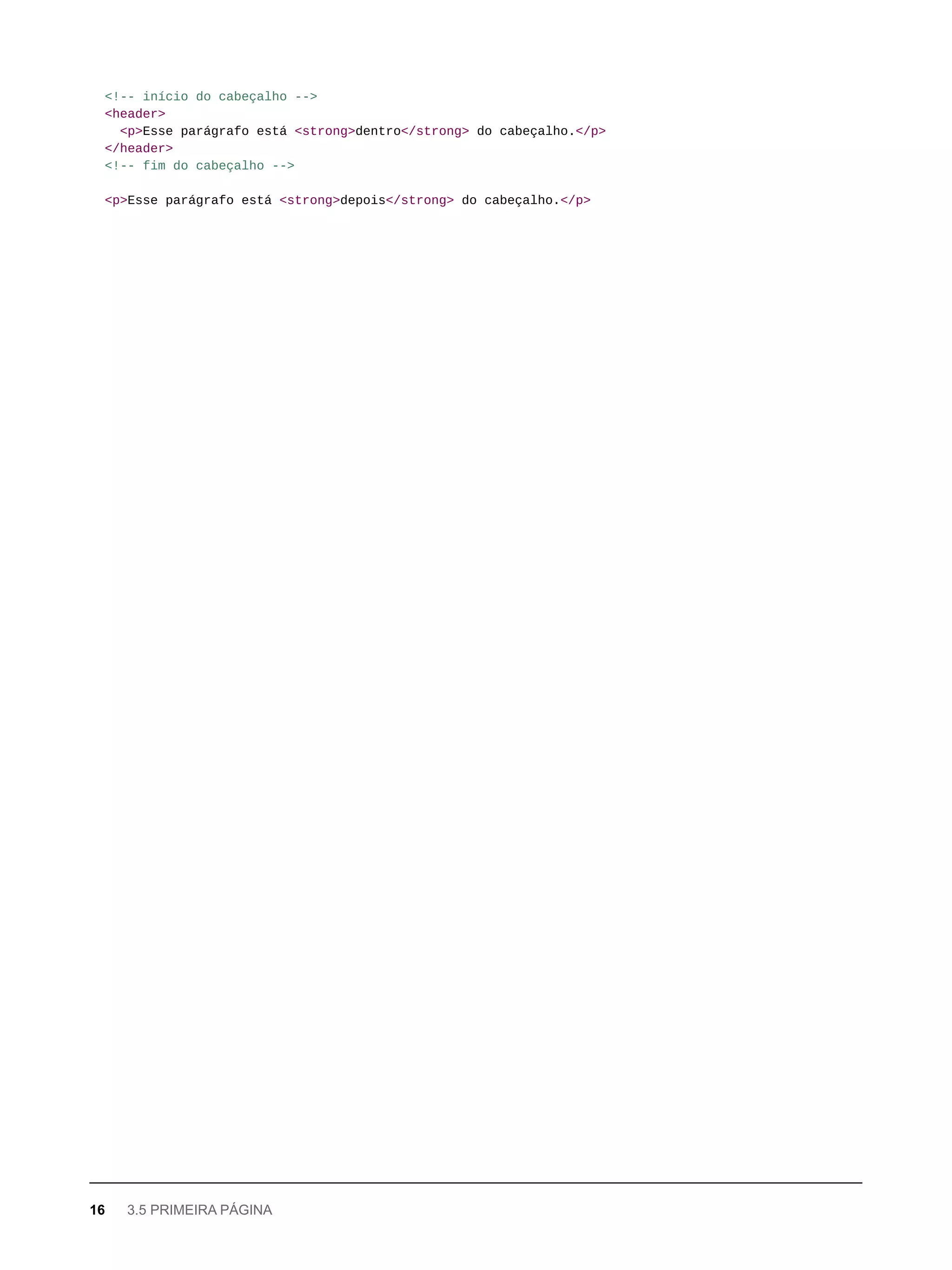 <!-- início do cabeçalho -->
<header>
<p>Esse parágrafo está <strong>dentro</strong> do cabeçalho.</p>
</header>
<!-- fim do cabeçalho -->
<p>Esse parágrafo está <strong>depois</strong> do cabeçalho.</p>
16 3.5 PRIMEIRA PÁGINA
 