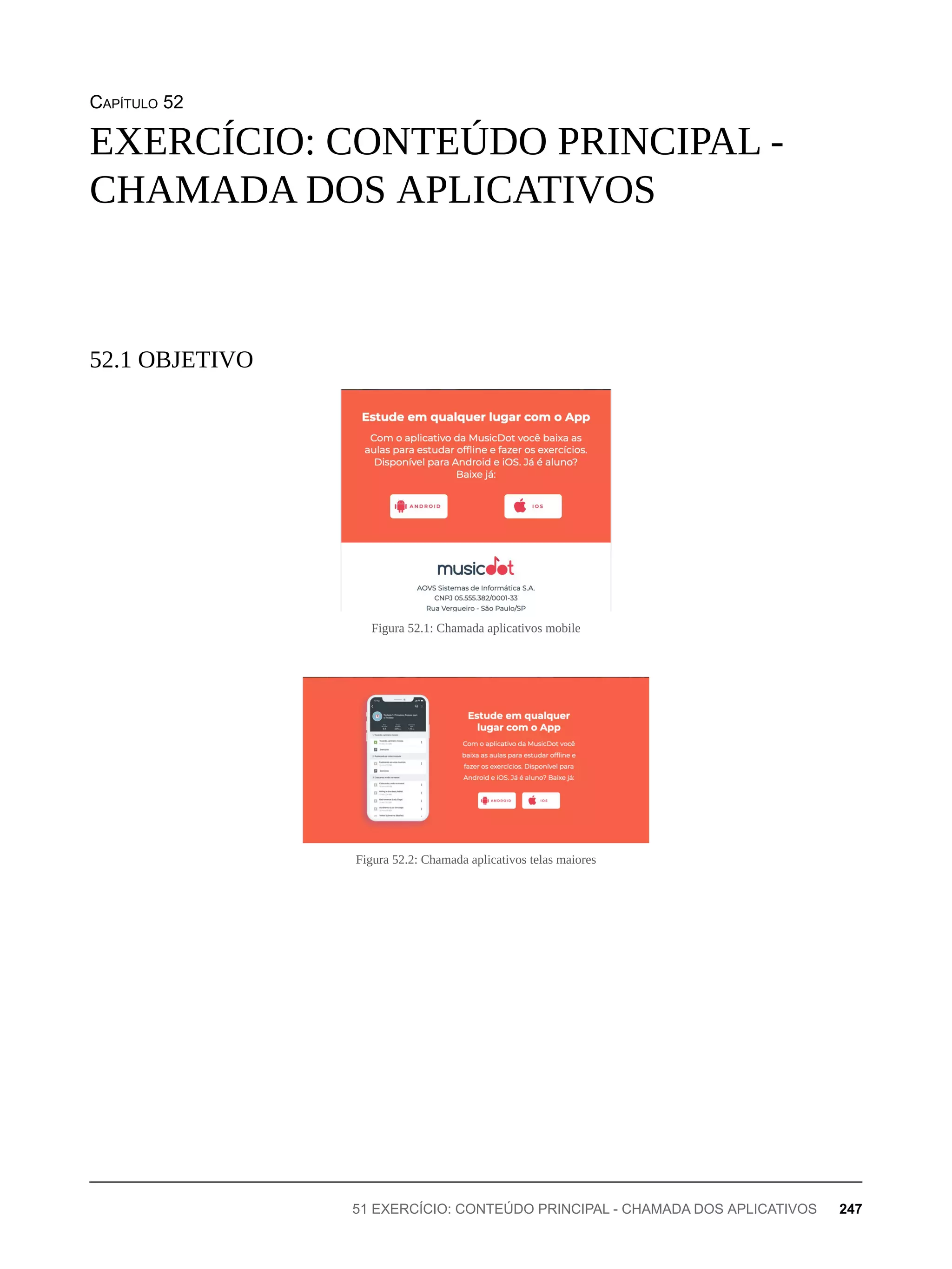 CAPÍTULO 52
Figura 52.1: Chamada aplicativos mobile
Figura 52.2: Chamada aplicativos telas maiores
EXERCÍCIO: CONTEÚDO PRINCIPAL -
CHAMADA DOS APLICATIVOS
52.1 OBJETIVO
51 EXERCÍCIO: CONTEÚDO PRINCIPAL - CHAMADA DOS APLICATIVOS 247
 
