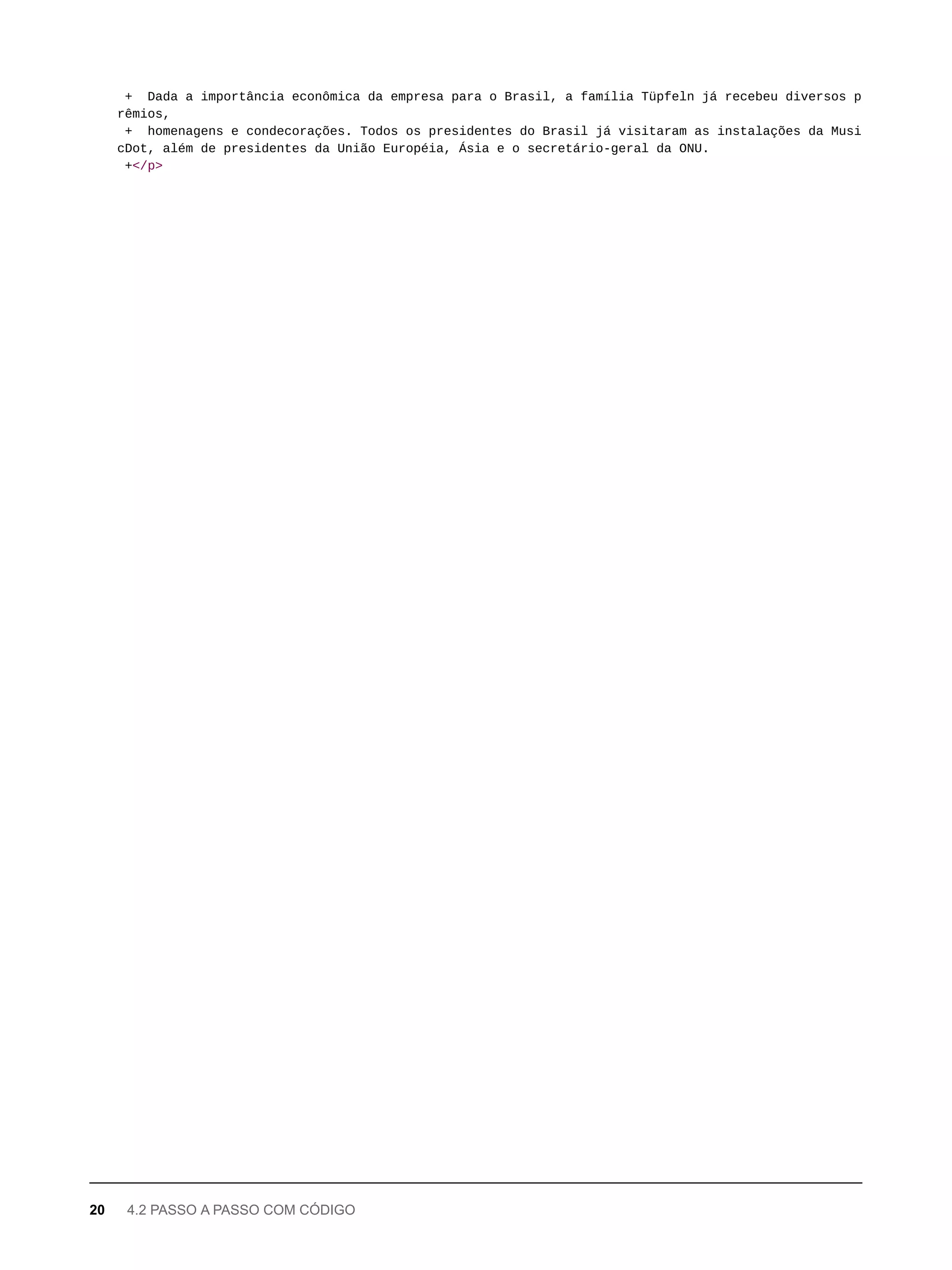 + Dada a importância econômica da empresa para o Brasil, a família Tüpfeln já recebeu diversos p
rêmios,
+ homenagens e condecorações. Todos os presidentes do Brasil já visitaram as instalações da Musi
cDot, além de presidentes da União Européia, Ásia e o secretário-geral da ONU.
+</p>
20 4.2 PASSO A PASSO COM CÓDIGO
 