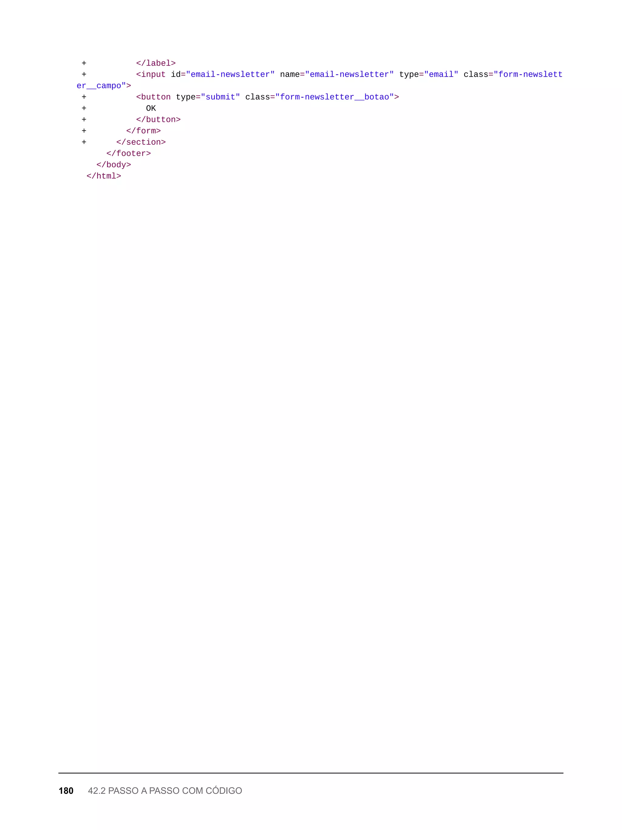 + </label>
+ <input id="email-newsletter" name="email-newsletter" type="email" class="form-newslett
er__campo">
+ <button type="submit" class="form-newsletter__botao">
+ OK
+ </button>
+ </form>
+ </section>
</footer>
</body>
</html>
180 42.2 PASSO A PASSO COM CÓDIGO
 