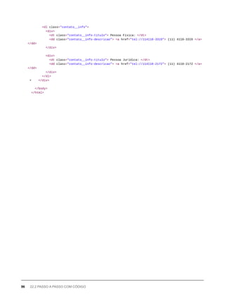 <dl class="contato__info">
<div>
<dt class="contato__info-titulo"> Pessoa Física: </dt>
<dd class="contato__info-descricao"> <a href="tel://114118-3319"> (11) 4118-3319 </a>
</dd>
</div>
<div>
<dt class="contato__info-titulo"> Pessoa Jurídica: </dt>
<dd class="contato__info-descricao"> <a href="tel://114118-2172"> (11) 4118-2172 </a>
</dd>
</div>
</dl>
+ </div>
</body>
</html>
96 22.2 PASSO A PASSO COM CÓDIGO
 