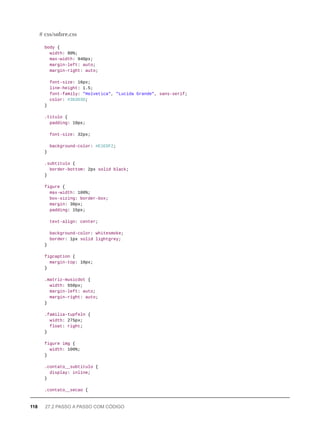body {
width: 80%;
max-width: 940px;
margin-left: auto;
margin-right: auto;
font-size: 16px;
line-height: 1.5;
font-family: "Helvetica", "Lucida Grande", sans-serif;
color: #3D3D3D;
}
.titulo {
padding: 10px;
font-size: 32px;
background-color: #E1EDF2;
}
.subtitulo {
border-bottom: 2px solid black;
}
figure {
max-width: 100%;
box-sizing: border-box;
margin: 30px;
padding: 15px;
text-align: center;
background-color: whitesmoke;
border: 1px solid lightgrey;
}
figcaption {
margin-top: 10px;
}
.matriz-musicdot {
width: 550px;
margin-left: auto;
margin-right: auto;
}
.familia-tupfeln {
width: 275px;
float: right;
}
figure img {
width: 100%;
}
.contato__subtitulo {
display: inline;
}
.contato__secao {
# css/sobre.css
118 27.2 PASSO A PASSO COM CÓDIGO
 