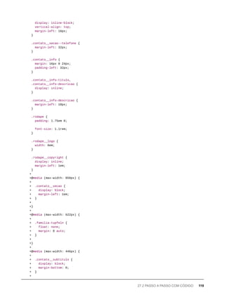 display: inline-block;
vertical-align: top;
margin-left: 16px;
}
.contato__secao--telefone {
margin-left: 32px;
}
.contato__info {
margin: 16px 0 24px;
padding-left: 32px;
}
.contato__info-titulo,
.contato__info-descricao {
display: inline;
}
.contato__info-descricao {
margin-left: 10px;
}
.rodape {
padding: 1.75em 0;
font-size: 1.1rem;
}
.rodape__logo {
width: 6em;
}
.rodape__copyright {
display: inline;
margin-left: 1em;
}
+
+@media (max-width: 850px) {
+
+ .contato__secao {
+ display: block;
+ margin-left: 1em;
+ }
+
+}
+
+@media (max-width: 622px) {
+
+ .familia-tupfeln {
+ float: none;
+ margin: 0 auto;
+ }
+
+}
+
+@media (max-width: 446px) {
+
+ .contato__subtitulo {
+ display: block;
+ margin-bottom: 0;
+ }
+
27.2 PASSO A PASSO COM CÓDIGO 119
 