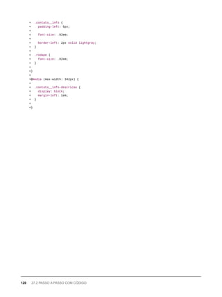 + .contato__info {
+ padding-left: 5px;
+
+ font-size: .92em;
+
+ border-left: 2px solid lightgray;
+ }
+
+ .rodape {
+ font-size: .92em;
+ }
+
+}
+
+@media (max-width: 342px) {
+
+ .contato__info-descricao {
+ display: block;
+ margin-left: 1em;
+ }
+
+}
120 27.2 PASSO A PASSO COM CÓDIGO
 