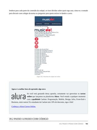 lembrar para cada parte do conteúdo do rodapé, se tiver dúvidas sobre quais tags usar, sinta-se a vontade
para discutir com colegas da turma ou perguntar para quem estiver te dando o curso.
Figura 39.2: Resultado do rodapé sem estilos
Se você está gostando dessa apostila, certamente vai aproveitar os cursos
online que lançamos na plataforma Alura. Você estuda a qualquer momento
com a qualidade Caelum. Programação, Mobile, Design, Infra, Front-End e
Business, entre outros! Ex-estudante da Caelum tem 10% de desconto, siga o link!
Conheça a Alura Cursos Online.
Agora é a melhor hora de aprender algo novo
39.2 PASSO A PASSO COM CÓDIGO
39.2 PASSO A PASSO COM CÓDIGO 163
 