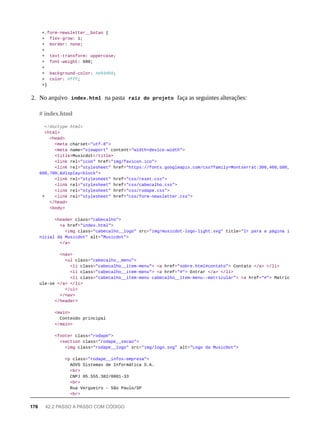 +.form-newsletter__botao {
+ flex-grow: 1;
+ border: none;
+
+ text-transform: uppercase;
+ font-weight: 600;
+
+ background-color: #e93d50;
+ color: #fff;
+}
2. No arquivo index.html na pasta raíz do projeto faça as seguintes alterações:
<!doctype html>
<html>
<head>
<meta charset="utf-8">
<meta name="viewport" content="width=device-width">
<title>Musicdot</title>
<link rel="icon" href="img/favicon.ico">
<link rel="stylesheet" href="https://fonts.googleapis.com/css?family=Montserrat:300,400,500,
600,700,&display=block">
<link rel="stylesheet" href="css/reset.css">
<link rel="stylesheet" href="css/cabecalho.css">
<link rel="stylesheet" href="css/rodape.css">
+ <link rel="stylesheet" href="css/form-newsletter.css">
</head>
<body>
<header class="cabecalho">
<a href="index.html">
<img class="cabecalho__logo" src="img/musicdot-logo-light.svg" title="Ir para a página i
nicial da Musicdot" alt="Musicdot">
</a>
<nav>
<ul class="cabecalho__menu">
<li class="cabecalho__item-menu"> <a href="sobre.html#contato"> Contato </a> </li>
<li class="cabecalho__item-menu"> <a href="#"> Entrar </a> </li>
<li class="cabecalho__item-menu cabecalho__item-menu--matricular"> <a href="#"> Matric
ule-se </a> </li>
</ul>
</nav>
</header>
<main>
Conteúdo principal
</main>
<footer class="rodape">
<section class="rodape__secao">
<img class="rodape__logo" src="img/logo.svg" alt="Logo da MusicDot">
<p class="rodape__infos-empresa">
AOVS Sistemas de Informática S.A.
<br>
CNPJ 05.555.382/0001-33
<br>
Rua Vergueiro - São Paulo/SP
<br>
# index.html
178 42.2 PASSO A PASSO COM CÓDIGO
 