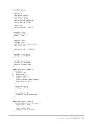 .cabecalho {
text-align: center;
font-size: 0.6rem;
font-weight: bold;
text-transform: uppercase;
letter-spacing: 0.23em;
color: #fff;
background-color: #2D5377;
}
.cabecalho__logo {
padding: 1.5em 0;
width: 14.5em;
}
.cabecalho__menu {
display: flex;
justify-content: space-evenly;
flex-wrap: wrap;
background-color: #272B3A87;
}
.cabecalho__item-menu {
display: inline-block;
}
.cabecalho__item-menu a {
display: inline-block;
padding: 1.86em 1.42em;
}
@media (min-width: 640px) {
.cabecalho {
- p̶a̶d̶d̶i̶n̶g̶:̶ 0̶ 5̶%̶;̶
+ padding-top: 0;
+ padding-bottom: 0;
display: flex;
justify-content: space-between;
align-items: center;
}
.cabecalho__logo {
padding: 2.5em 0;
}
.cabecalho__menu {
background-color: transparent;
}
}
@media (min-width: 770px) {
.cabecalho__item-menu--matricular {
margin-left: 1.42em;
border-radius: 6px;
background-color: #e93d50;
}
# css/cabecalho.css
45.2 PASSO A PASSO COM CÓDIGO 191
 