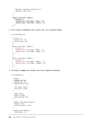.cabecalho__item-menu--matricular a {
padding: 1.8em 3.5em;
}
}
-
-@̶m̶e̶d̶i̶a̶ (̶m̶i̶n̶-̶w̶i̶d̶t̶h̶:̶ 1̶0̶6̶6̶p̶x̶)̶ {̶
- .̶c̶a̶b̶e̶c̶a̶l̶h̶o̶ {̶
- p̶a̶d̶d̶i̶n̶g̶-̶l̶e̶f̶t̶:̶ c̶a̶l̶c̶(̶(̶1̶0̶0̶%̶ -̶ 9̶6̶0̶p̶x̶)̶ /̶ 2̶)̶;̶
- p̶a̶d̶d̶i̶n̶g̶-̶r̶i̶g̶h̶t̶:̶ c̶a̶l̶c̶(̶(̶1̶0̶0̶%̶ -̶ 9̶6̶0̶p̶x̶)̶ /̶ 2̶)̶;̶
- }̶
-}̶
2. Crie o arquivo container.css na pasta css com o seguinte código:
+.container {
+ padding-left: 5%;
+ padding-right: 5%;
+}
+
+@media (min-width: 1066px) {
+ .container {
+ padding-left: calc((100% - 960px) / 2);
+ padding-right: calc((100% - 960px) / 2);
+ }
+}
+
+@media (min-width: 1440px) {
+ .container {
+ padding-left: calc((100% - 1200px) / 2);
+ padding-right: calc((100% - 1200px) / 2);
+ }
+}
3. No arquivo rodape.css na pasta css faça as seguintes alterações:
.rodape {
- p̶a̶d̶d̶i̶n̶g̶:̶ 2̶e̶m̶ 5̶%̶;̶
+ padding-top: 2em;
+ padding-bottom: 2em;
text-align: center;
font-size: 0.7rem;
}
.rodape__logo {
width: 11.25em;
margin-bottom: 1em;
}
.rodape__lista-midias-sociais {
display: flex;
justify-content: center;
}
.rodape__infos-empresa {
line-height: 1.5;
# css/container.css
# css/rodape.css
192 45.2 PASSO A PASSO COM CÓDIGO
 