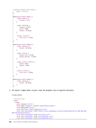 +.textos__titulo::first-line {
+ color: #e93d50;
+}
+
+@media(min-width:768px) {
+ .video--mobile {
+ display: none;
+ }
+
+ .video--desktop {
+ display: block;
+ width: 100%;
+ height: 12.8rem;
+ }
+
+ .textos__titulo {
+ font-size: 1.5rem;
+ }
+}
+
+@media(min-width:1200px) {
+ .video--desktop {
+ height: 19.8rem;
+ }
+
+ .video__textos {
+ margin-top: 1.5rem;
+ margin-bottom: 1.5rem;
+ }
+
+ .video__textos::before {
+ width: 5rem;
+ height: 5rem;
+ }
+
+ .textos__titulo {
+ font-size: 1.9rem;
+ }
+}
+
+@media(min-width:1600px) {
+ .video--desktop {
+ height: 26.8rem;
+ }
+}
2. No arquivo index.html na pasta raíz do projeto faça as seguintes alterações:
<!doctype html>
<html>
<head>
<meta charset="utf-8">
<meta name="viewport" content="width=device-width">
<title>Musicdot</title>
<link rel="icon" href="img/favicon.ico">
<link rel="stylesheet" href="https://fonts.googleapis.com/css?family=Montserrat:300,400,500,
600,700,&display=block">
<link rel="stylesheet" href="css/reset.css">
<link rel="stylesheet" href="css/container.css">
<link rel="stylesheet" href="css/cabecalho.css">
# index.html
218 48.2 PASSO A PASSO COM CÓDIGO
 