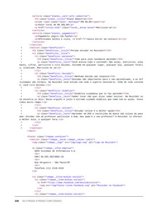 <article class="planos__card card--semestral">
<h3 class="plano__titulo">Plano Semestral</h3>
<p>12x <span class="valor--destaque">R$ 60,00</span></p>
<p>Valor total de R$ 360,00</p>
<a href="cursos.html" class="cards__botao botao">Matricule-se</a>
</article>
<article class="planos__pagamentos">
<p>Pagamento seguro com PayPal</p>
<p>Oferecemos boleto à vista, <a href="#">basta entrar em contato</a></p>
</article>
</section>
+ <section class="beneficios">
+ <h2 class="beneficios__titulo">Porque estudar na Musicdot?</h2>
+ <ul class="beneficios__lista">
+ <li class="beneficio--paravoce">
+ <h3 class="beneficio__titulo">Tudo para você realmente aprender</h3>
+ <p class="beneficio__texto">Você acessa todo o conteúdo! São aulas, exercícios, play
backs, cifras, partituras e tira dúvidas. Estudem em qualquer lugar, qualquer dia, qualquer horári
o, ilimitado. Matricule-se já</p>
+ </li>
+ <li class="beneficio--duvidas">
+ <h3 class="beneficio__titulo">Nenhuma dúvida sem resposta</h3>
+ <p class="beneficio__texto">Dúvidas são importantes para o seu aprendizado, e as dif
iculdades são normais. Na MusicDot você estuda com todo o suporte necessário. Além de todo conteúd
o, você tira dúvidas.</p>
+ </li>
+ <li class="beneficio--didatica">
+ <h3 class="beneficio__titulo">Didática cuidadosa que te faz aprender</h3>
+ <p class="beneficio__texto">Saber tocar não quer dizer saber ensinar. Na MusicDot vo
cê encontra os dois! Nosso orgulho é justo o extremo cuidado didático que temo com as aulas. Inves
timos muito tempo.</p>
+ </li>
+ <li class="beneficio--online">
+ <h3 class="beneficio__titulo">Estudar online é a melhor opção</h3>
+ <p class="beneficio__texto">Aprender em DVD e revistinha de banca são coisas do pass
ado! Estudar com um professor particular é bom, mas quem é o seu professor? A MusicDot te oferece
a melhor aula, a qualquer hora.</p>
+ </li>
+ </ul>
+ </section>
</main>
<footer class="rodape container">
<section class="rodape__secao rodape__secao--sobre">
<img class="rodape__logo" src="img/logo.svg" alt="Logo da MusicDot">
<p class="rodape__infos-empresa">
AOVS Sistemas de Informática S.A.
<br>
CNPJ 05.555.382/0001-33
<br>
Rua Vergueiro - São Paulo/SP
<br>
Telefone (11) 4118-3319
</p>
<ul class="rodape__lista-midias-sociais">
<li class="rodape__item-midias-sociais">
<a href="https://www.facebook.com/musicdotonline">
<img src="img/footer-icone-facebook.svg" alt="MusicDot no Facebook">
</a>
</li>
<li class="rodape__item-midias-sociais">
236 50.2 PASSO A PASSO COM CÓDIGO
 