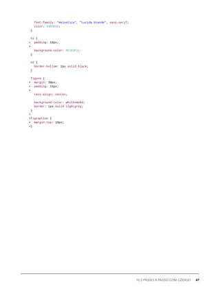 font-family: "Helvetica", "Lucida Grande", sans-serif;
color: #3D3D3D;
}
h1 {
+ padding: 10px;
+
background-color: #E1EDF2;
}
h2 {
border-bottom: 2px solid black;
}
figure {
+ margin: 30px;
+ padding: 15px;
+
text-align: center;
background-color: whitesmoke;
border: 1px solid lightgrey;
}
+
+figcaption {
+ margin-top: 10px;
+}
10.2 PASSO A PASSO COM CÓDIGO 47
 