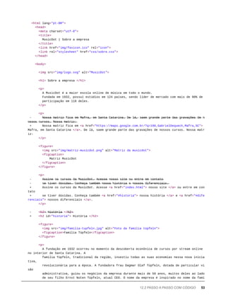 <html lang="pt-BR">
<head>
<meta charset="utf-8">
<title>
MusicDot | Sobre a empresa
</title>
<link href="img/favicon.ico" rel="icon">
<link rel="stylesheet" href="css/sobre.css">
</head>
<body>
<img src="img/logo.svg" alt="MusicDot">
<h1> Sobre a empresa </h1>
<p>
A MusicDot é a maior escola online de música em todo o mundo.
Fundada em 1932, possui estúdios em 124 países, sendo líder de mercado com mais de 90% de
participação em 118 deles.
</p>
<p>
- N̶o̶s̶s̶a̶ m̶a̶t̶r̶i̶z̶ f̶i̶c̶a̶ e̶m̶ M̶a̶f̶r̶a̶,̶ e̶m̶ S̶a̶n̶t̶a̶ C̶a̶t̶a̶r̶i̶n̶a̶.̶ D̶e̶ l̶á̶,̶ s̶a̶e̶m̶ g̶r̶a̶n̶d̶e̶ p̶a̶r̶t̶e̶ d̶a̶s̶ g̶r̶a̶v̶a̶ç̶õ̶e̶s̶ d̶e̶ n̶
o̶s̶s̶o̶s̶ c̶u̶r̶s̶o̶s̶.̶ N̶o̶s̶s̶a̶ m̶a̶t̶r̶i̶z̶:̶
+ Nossa matriz fica em <a href="https://maps.google.com.br/?q=190,GabrielDequech,Mafra,SC">
Mafra, em Santa Catarina </a>. De lá, saem grande parte das gravações de nossos cursos. Nossa matr
iz:
</p>
<figure>
<img src="img/matriz-musicdot.png" alt="Matriz da musicdot">
<figcaption>
Matriz MusicDot
</figcaption>
</figure>
<p>
- A̶s̶s̶i̶n̶e̶ o̶s̶ c̶u̶r̶s̶o̶s̶ d̶a̶ M̶u̶s̶i̶c̶D̶o̶t̶.̶ A̶c̶e̶s̶s̶e̶ n̶o̶s̶s̶o̶ s̶i̶t̶e̶ o̶u̶ e̶n̶t̶r̶e̶ e̶m̶ c̶o̶n̶t̶a̶t̶o̶
- s̶e̶ t̶i̶v̶e̶r̶ d̶ú̶v̶i̶d̶a̶s̶.̶ C̶o̶n̶h̶e̶ç̶a̶ t̶a̶m̶b̶é̶m̶ n̶o̶s̶s̶a̶ h̶i̶s̶t̶ó̶r̶i̶a̶ e̶ n̶o̶s̶s̶o̶s̶ d̶i̶f̶e̶r̶e̶n̶c̶i̶a̶i̶s̶.̶
+ Assine os cursos da MusicDot. Acesse <a href="index.html"> nosso site </a> ou entre em con
tato
+ se tiver dúvidas. Conheça também <a href="#historia"> nossa história </a> e <a href="#dife
renciais"> nossos diferenciais </a>.
</p>
- <̶h̶2̶>̶ H̶i̶s̶t̶ó̶r̶i̶a̶ </̶h̶2̶>̶
+ <h2 id="historia"> História </h2>
<figure>
<img src="img/familia-tupfeln.jpg" alt="Foto da família tüpfeln">
<figcaption>Família Tüpfeln</figcaption>
</figure>
<p>
A fundação em 1932 ocorreu no momento da descoberta econônica de cursos por stream online
no interior de Santa Catarina. A
família Tüpfeln, tradicional da região, investiu todas as suas economias nessa nova inicia
tiva,
revolucionária para a época. A fundadora frau Dagmar Olaf Tüpfeln, dotada de particular vi
são
administrativa, guiou os negócios da empresa durante mais de 50 anos, muitos deles ao lado
de seu filho Ernst Noten Tüpfeln, atual CEO. O nome da empresa é inspirado no nome da famí
12.2 PASSO A PASSO COM CÓDIGO 53
 