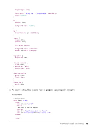 margin-right: auto;
font-family: "Helvetica", "Lucida Grande", sans-serif;
color: #3D3D3D;
}
h1 {
padding: 10px;
background-color: #E1EDF2;
}
h2 {
border-bottom: 2px solid black;
}
figure {
margin: 30px;
padding: 15px;
text-align: center;
background-color: whitesmoke;
border: 1px solid lightgrey;
}
figcaption {
margin-top: 10px;
}
+
+.matriz-musicdot {
+ width: 550px;
+ margin-left: auto;
+ margin-right: auto;
+}
+
+.familia-tupfeln {
+ width: 275px;
+ float: right;
+}
+
+figure img {
+ width: 100%;
+}
2. No arquivo sobre.html na pasta raíz do projeto faça as seguintes alterações:
<!doctype html>
<html lang="pt-BR">
<head>
<meta charset="utf-8">
<title>
MusicDot | Sobre a empresa
</title>
<link href="img/favicon.ico" rel="icon">
<link rel="stylesheet" href="css/sobre.css">
</head>
<body>
# sobre.html
14.2 PASSO A PASSO COM CÓDIGO 63
 