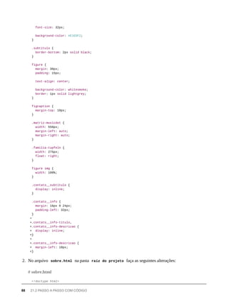 font-size: 32px;
background-color: #E1EDF2;
}
.subtitulo {
border-bottom: 2px solid black;
}
figure {
margin: 30px;
padding: 15px;
text-align: center;
background-color: whitesmoke;
border: 1px solid lightgrey;
}
figcaption {
margin-top: 10px;
}
.matriz-musicdot {
width: 550px;
margin-left: auto;
margin-right: auto;
}
.familia-tupfeln {
width: 275px;
float: right;
}
figure img {
width: 100%;
}
.contato__subtitulo {
display: inline;
}
.contato__info {
margin: 16px 0 24px;
padding-left: 32px;
}
+
+.contato__info-titulo,
+.contato__info-descricao {
+ display: inline;
+}
+
+.contato__info-descricao {
+ margin-left: 10px;
+}
2. No arquivo sobre.html na pasta raíz do projeto faça as seguintes alterações:
<!doctype html>
# sobre.html
88 21.2 PASSO A PASSO COM CÓDIGO
 
