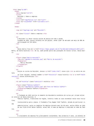 <html lang="pt-BR">
<head>
<meta charset="utf-8">
<title>
MusicDot | Sobre a empresa
</title>
<link href="img/favicon.ico" rel="icon">
<link rel="stylesheet" href="css/sobre.css">
</head>
<body>
<img src="img/logo.svg" alt="MusicDot">
<h1 class="titulo"> Sobre a empresa </h1>
<p>
A MusicDot é a maior escola online de música em todo o mundo.
Fundada em 1932, possui estúdios em 124 países, sendo líder de mercado com mais de 90% de
participação em 118 deles.
</p>
<p>
Nossa matriz fica em <a href="https://maps.google.com.br/?q=190,GabrielDequech,Mafra,SC">
Mafra, em Santa Catarina </a>. De lá, saem grande parte das gravações de nossos cursos. Nossa matr
iz:
</p>
<figure class="matriz-musicdot">
<img src="img/matriz-musicdot.png" alt="Matriz da musicdot">
<figcaption>
Matriz MusicDot
</figcaption>
</figure>
<p>
Assine os cursos da MusicDot. Acesse <a href="index.html"> nosso site </a> ou entre em con
tato
se tiver dúvidas. Conheça também <a href="#historia"> nossa história </a> e <a href="#dife
renciais"> nossos diferenciais </a>.
</p>
<h2 id="historia" class="subtitulo"> História </h2>
<figure class="familia-tupfeln">
<img src="img/familia-tupfeln.jpg" alt="Foto da família tüpfeln">
<figcaption>Família Tüpfeln</figcaption>
</figure>
<p>
A fundação em 1932 ocorreu no momento da descoberta econônica de cursos por stream online
no interior de Santa Catarina. A
família Tüpfeln, tradicional da região, investiu todas as suas economias nessa nova inicia
tiva,
revolucionária para a época. A fundadora frau Dagmar Olaf Tüpfeln, dotada de particular vi
são
administrativa, guiou os negócios da empresa durante mais de 50 anos, muitos deles ao lado
de seu filho Ernst Noten Tüpfeln, atual CEO. O nome da empresa é inspirado no nome da famí
lia.
</p>
<p>
O crescimento da empresa foi praticamente instantâneo. Nos primeiros 5 anos, já atendia 18
21.2 PASSO A PASSO COM CÓDIGO 89
 